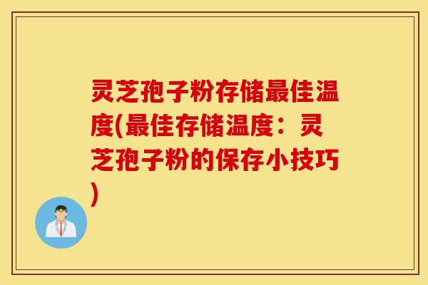 灵芝孢子粉存储最佳温度(最佳存储温度：灵芝孢子粉的保存小技巧)-第1张图片-灵芝之家