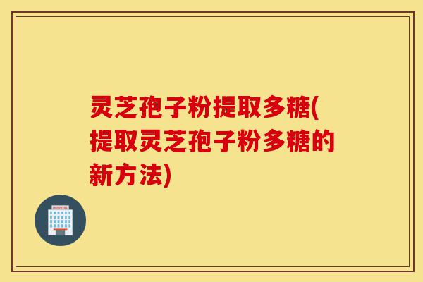 灵芝孢子粉提取多糖(提取灵芝孢子粉多糖的新方法)-第1张图片-灵芝之家 灵芝孢子粉提取多糖(提取灵芝孢子粉多糖的新方法)-第1张图片-灵芝之家