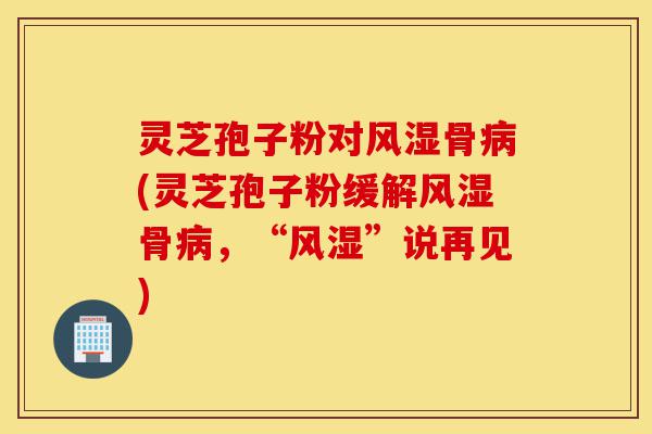 灵芝孢子粉对风湿骨病(灵芝孢子粉缓解风湿骨病,“风湿”说再见)-第1张图片-灵芝之家 灵芝孢子粉对风湿骨病(灵芝孢子粉缓解风湿骨病,“风湿”说再见)-第1张图片-灵芝之家