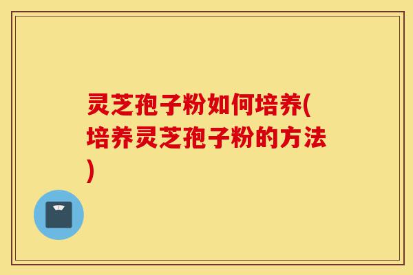 灵芝孢子粉如何培养(培养灵芝孢子粉的方法)-第1张图片-灵芝之家 灵芝孢子粉如何培养(培养灵芝孢子粉的方法)-第1张图片-灵芝之家