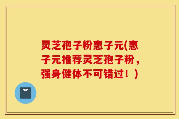 灵芝孢子粉惠子元(惠子元推荐灵芝孢子粉,强身健体不可错过!)-第1张图片-灵芝之家 灵芝孢子粉惠子元(惠子元推荐灵芝孢子粉,强身健体不可错过!)-第1张图片-灵芝之家