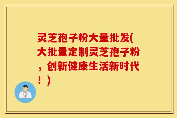 灵芝孢子粉大量批发(大批量定制灵芝孢子粉,创新健康生活新时代!)-第1张图片-灵芝之家 灵芝孢子粉大量批发(大批量定制灵芝孢子粉,创新健康生活新时代!)-第1张图片-灵芝之家