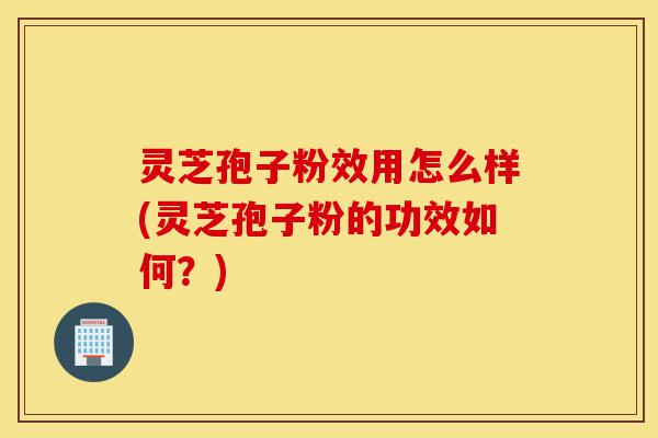 灵芝孢子粉效用怎么样(灵芝孢子粉的功效如何？)-第1张图片-灵芝之家