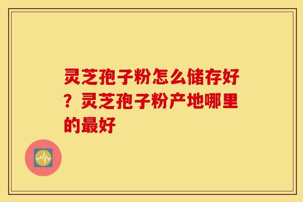 灵芝孢子粉怎么储存好?灵芝孢子粉产地哪里的最好-第1张图片-灵芝之家 灵芝孢子粉怎么储存好?灵芝孢子粉产地哪里的最好-第1张图片-灵芝之家
