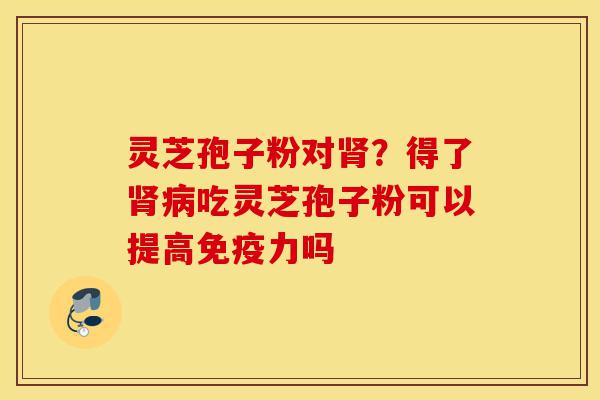 灵芝孢子粉对肾?得了肾病吃灵芝孢子粉可以提高免疫力吗-第1张图片-灵芝之家 灵芝孢子粉对肾?得了肾病吃灵芝孢子粉可以提高免疫力吗-第1张图片-灵芝之家