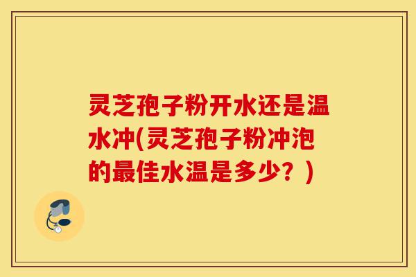 灵芝孢子粉开水还是温水冲(灵芝孢子粉冲泡的最佳水温是多少？)-第1张图片-灵芝之家