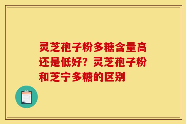灵芝孢子粉多糖含量高还是低好?灵芝孢子粉和芝宁多糖的区别-第1张图片-灵芝之家 灵芝孢子粉多糖含量高还是低好?灵芝孢子粉和芝宁多糖的区别-第1张图片-灵芝之家