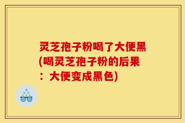 灵芝孢子粉喝了大便黑(喝灵芝孢子粉的后果:大便变成黑色)-第1张图片-灵芝之家 灵芝孢子粉喝了大便黑(喝灵芝孢子粉的后果:大便变成黑色)-第1张图片-灵芝之家