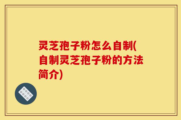灵芝孢子粉怎么自制(自制灵芝孢子粉的方法简介)-第1张图片-灵芝之家 灵芝孢子粉怎么自制(自制灵芝孢子粉的方法简介)-第1张图片-灵芝之家