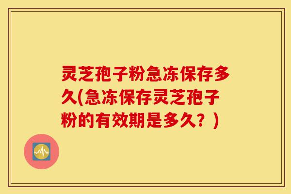灵芝孢子粉急冻保存多久(急冻保存灵芝孢子粉的有效期是多久?)-第1张图片-灵芝之家 灵芝孢子粉急冻保存多久(急冻保存灵芝孢子粉的有效期是多久?)-第1张图片-灵芝之家