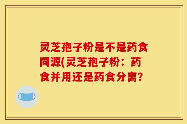 灵芝孢子粉是不是药食同源(灵芝孢子粉:药食并用还是药食分离?-第1张图片-灵芝之家 灵芝孢子粉是不是药食同源(灵芝孢子粉:药食并用还是药食分离?-第1张图片-灵芝之家