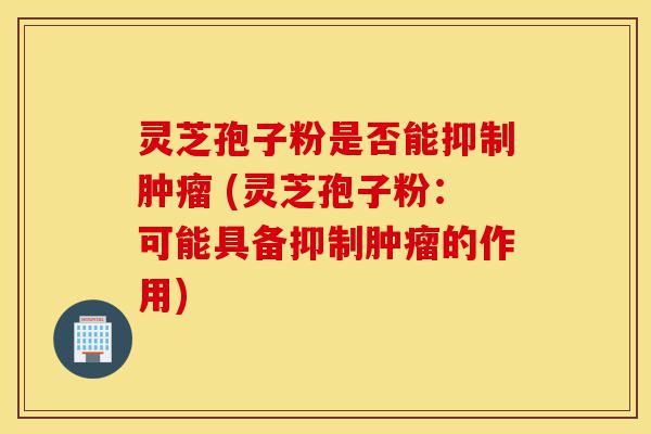 灵芝孢子粉是否能抑制肿瘤 (灵芝孢子粉:可能具备抑制肿瘤的作用)-第1张图片-灵芝之家 灵芝孢子粉是否能抑制肿瘤 (灵芝孢子粉:可能具备抑制肿瘤的作用)-第1张图片-灵芝之家