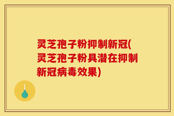 灵芝孢子粉抑制新冠(灵芝孢子粉具潜在抑制新冠病毒效果)-第1张图片-灵芝之家 灵芝孢子粉抑制新冠(灵芝孢子粉具潜在抑制新冠病毒效果)-第1张图片-灵芝之家