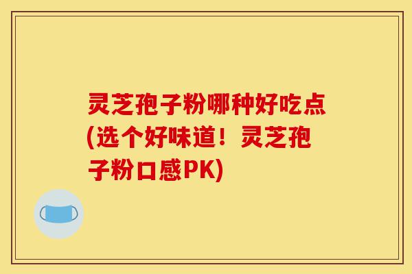 灵芝孢子粉哪种好吃点(选个好味道!灵芝孢子粉口感PK)-第1张图片-灵芝之家 灵芝孢子粉哪种好吃点(选个好味道!灵芝孢子粉口感PK)-第1张图片-灵芝之家
