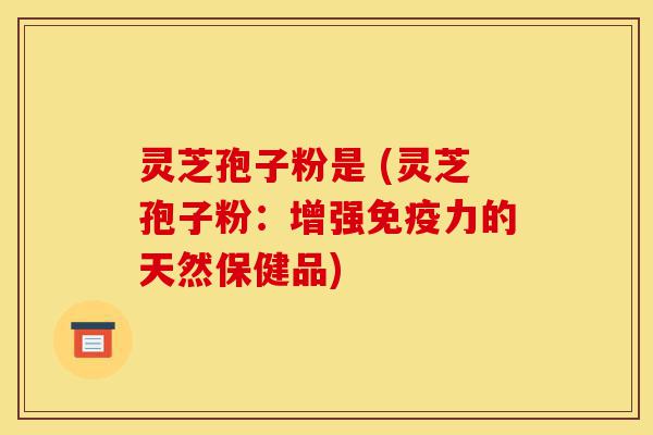 灵芝孢子粉是 (灵芝孢子粉:增强免疫力的天然保健品)-第1张图片-灵芝之家 灵芝孢子粉是 (灵芝孢子粉:增强免疫力的天然保健品)-第1张图片-灵芝之家
