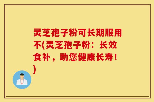灵芝孢子粉可长期服用不(灵芝孢子粉:长效食补,助您健康长寿!)-第1张图片-灵芝之家 灵芝孢子粉可长期服用不(灵芝孢子粉:长效食补,助您健康长寿!)-第1张图片-灵芝之家