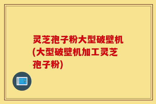 灵芝孢子粉大型破壁机(大型破壁机加工灵芝孢子粉)-第1张图片-灵芝之家 灵芝孢子粉大型破壁机(大型破壁机加工灵芝孢子粉)-第1张图片-灵芝之家