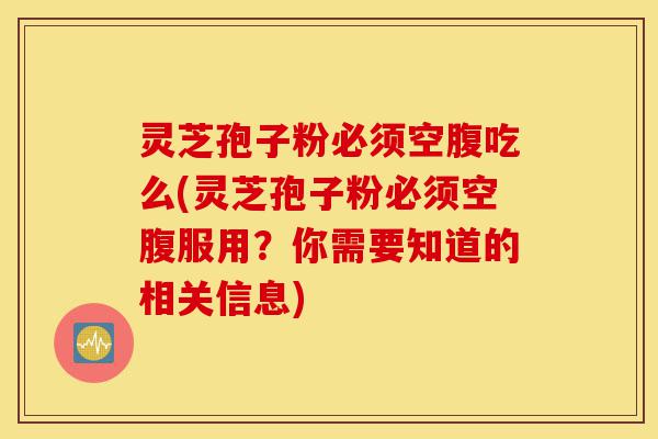 灵芝孢子粉必须空腹吃么(灵芝孢子粉必须空腹服用？你需要知道的相关信息)-第1张图片-灵芝之家