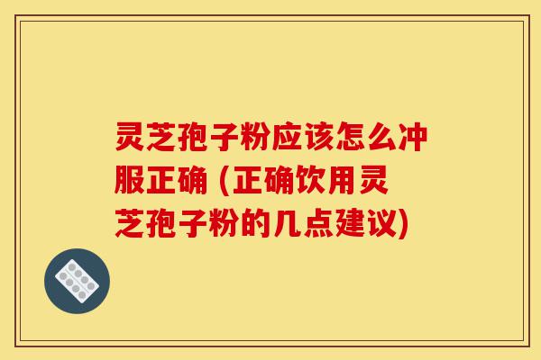 灵芝孢子粉应该怎么冲服正确 (正确饮用灵芝孢子粉的几点建议)-第1张图片-灵芝之家