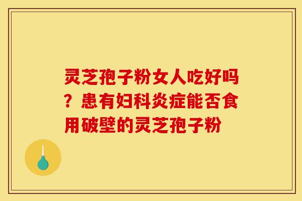 灵芝孢子粉女人吃好吗?患有妇科炎症能否食用破壁的灵芝孢子粉-第1张图片-灵芝之家 灵芝孢子粉女人吃好吗?患有妇科炎症能否食用破壁的灵芝孢子粉-第1张图片-灵芝之家