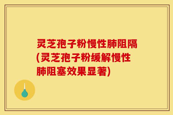 灵芝孢子粉慢性肺阻隔(灵芝孢子粉缓解慢性肺阻塞效果显著)-第1张图片-灵芝之家 灵芝孢子粉慢性肺阻隔(灵芝孢子粉缓解慢性肺阻塞效果显著)-第1张图片-灵芝之家