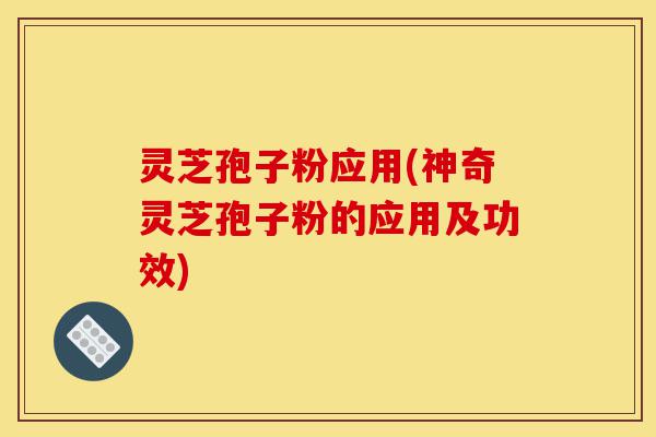 灵芝孢子粉应用(神奇灵芝孢子粉的应用及功效)-第1张图片-灵芝之家 灵芝孢子粉应用(神奇灵芝孢子粉的应用及功效)-第1张图片-灵芝之家