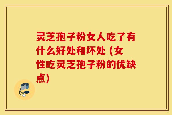 灵芝孢子粉女人吃了有什么好处和坏处 (女性吃灵芝孢子粉的优缺点)-第1张图片-灵芝之家