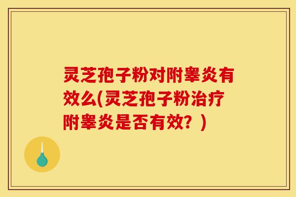 灵芝孢子粉对附睾炎有效么(灵芝孢子粉治疗附睾炎是否有效?)-第1张图片-灵芝之家 灵芝孢子粉对附睾炎有效么(灵芝孢子粉治疗附睾炎是否有效?)-第1张图片-灵芝之家