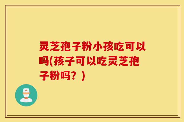 灵芝孢子粉小孩吃可以吗(孩子可以吃灵芝孢子粉吗?)-第1张图片-灵芝之家 灵芝孢子粉小孩吃可以吗(孩子可以吃灵芝孢子粉吗?)-第1张图片-灵芝之家