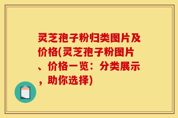 灵芝孢子粉归类图片及价格(灵芝孢子粉图片、价格一览:分类展示,助你选择)-第1张图片-灵芝之家 灵芝孢子粉归类图片及价格(灵芝孢子粉图片、价格一览:分类展示,助你选择)-第1张图片-灵芝之家