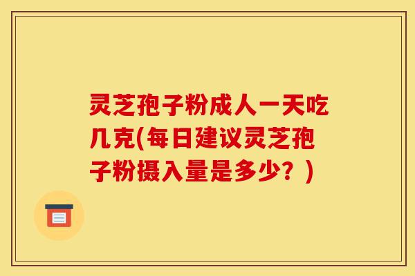 灵芝孢子粉成人一天吃几克(每日建议灵芝孢子粉摄入量是多少?)-第1张图片-灵芝之家 灵芝孢子粉成人一天吃几克(每日建议灵芝孢子粉摄入量是多少?)-第1张图片-灵芝之家
