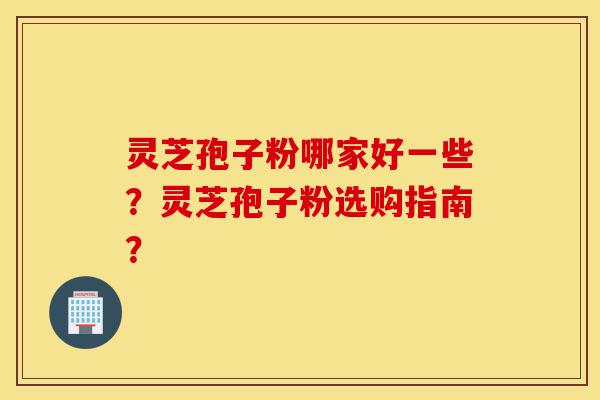 灵芝孢子粉哪家好一些?灵芝孢子粉选购指南?-第1张图片-灵芝之家 灵芝孢子粉哪家好一些?灵芝孢子粉选购指南?-第1张图片-灵芝之家