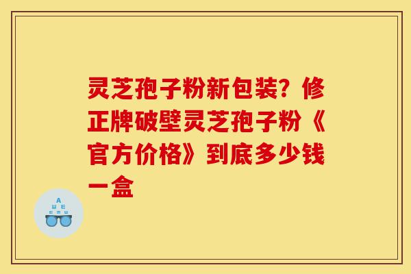 灵芝孢子粉新包装?修正牌破壁灵芝孢子粉《官方价格》到底多少钱一盒-第1张图片-灵芝之家 灵芝孢子粉新包装?修正牌破壁灵芝孢子粉《官方价格》到底多少钱一盒-第1张图片-灵芝之家