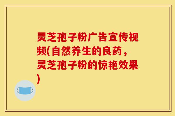 灵芝孢子粉广告宣传视频(自然养生的良药,灵芝孢子粉的惊艳效果)-第1张图片-灵芝之家 灵芝孢子粉广告宣传视频(自然养生的良药,灵芝孢子粉的惊艳效果)-第1张图片-灵芝之家