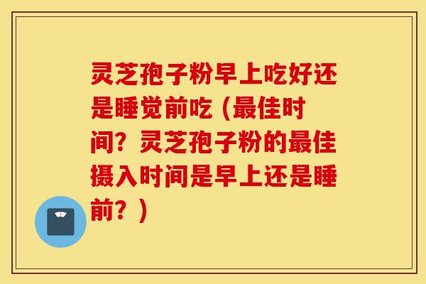 灵芝孢子粉早上吃好还是睡觉前吃 (最佳时间?灵芝孢子粉的最佳摄入时间是早上还是睡前?)-第1张图片-灵芝之家 灵芝孢子粉早上吃好还是睡觉前吃 (最佳时间?灵芝孢子粉的最佳摄入时间是早上还是睡前?)-第1张图片-灵芝之家