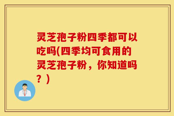 灵芝孢子粉四季都可以吃吗(四季均可食用的灵芝孢子粉,你知道吗?)-第1张图片-灵芝之家 灵芝孢子粉四季都可以吃吗(四季均可食用的灵芝孢子粉,你知道吗?)-第1张图片-灵芝之家