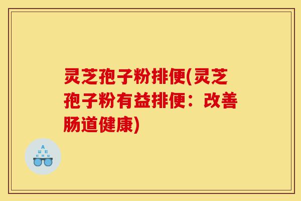 灵芝孢子粉排便(灵芝孢子粉有益排便:改善肠道健康)-第1张图片-灵芝之家 灵芝孢子粉排便(灵芝孢子粉有益排便:改善肠道健康)-第1张图片-灵芝之家