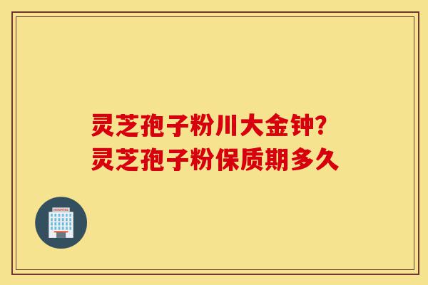 灵芝孢子粉川大金钟?灵芝孢子粉保质期多久-第1张图片-灵芝之家 灵芝孢子粉川大金钟?灵芝孢子粉保质期多久-第1张图片-灵芝之家