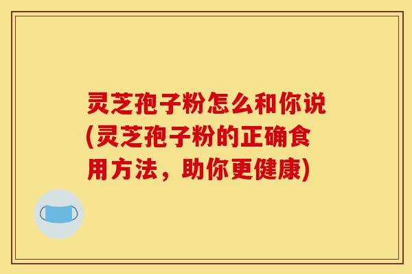 灵芝孢子粉怎么和你说(灵芝孢子粉的正确食用方法,助你更健康)-第1张图片-灵芝之家 灵芝孢子粉怎么和你说(灵芝孢子粉的正确食用方法,助你更健康)-第1张图片-灵芝之家