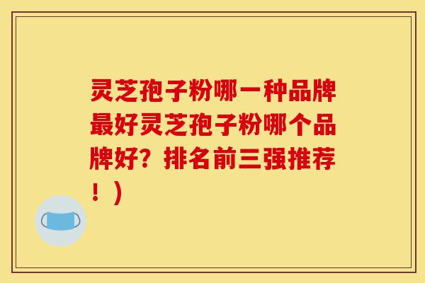 灵芝孢子粉哪一种品牌最好灵芝孢子粉哪个品牌好?排名前三强推荐!)-第1张图片-灵芝之家 灵芝孢子粉哪一种品牌最好灵芝孢子粉哪个品牌好?排名前三强推荐!)-第1张图片-灵芝之家
