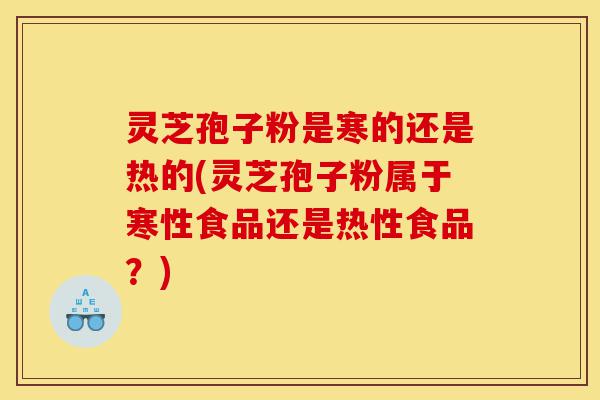 灵芝孢子粉是寒的还是热的(灵芝孢子粉属于寒性食品还是热性食品?)-第1张图片-灵芝之家 灵芝孢子粉是寒的还是热的(灵芝孢子粉属于寒性食品还是热性食品?)-第1张图片-灵芝之家