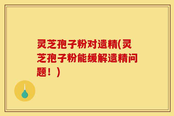 灵芝孢子粉对遗精(灵芝孢子粉能缓解遗精问题!)-第1张图片-灵芝之家 灵芝孢子粉对遗精(灵芝孢子粉能缓解遗精问题!)-第1张图片-灵芝之家