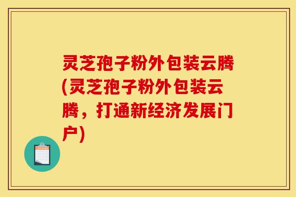灵芝孢子粉外包装云腾(灵芝孢子粉外包装云腾,打通新经济发展门户)-第1张图片-灵芝之家 灵芝孢子粉外包装云腾(灵芝孢子粉外包装云腾,打通新经济发展门户)-第1张图片-灵芝之家