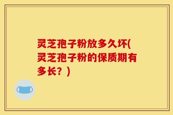 灵芝孢子粉放多久坏(灵芝孢子粉的保质期有多长?)-第1张图片-灵芝之家 灵芝孢子粉放多久坏(灵芝孢子粉的保质期有多长?)-第1张图片-灵芝之家