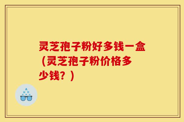 灵芝孢子粉好多钱一盒 (灵芝孢子粉价格多少钱?)-第1张图片-灵芝之家 灵芝孢子粉好多钱一盒 (灵芝孢子粉价格多少钱?)-第1张图片-灵芝之家