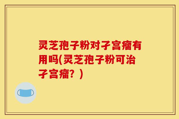 灵芝孢子粉对孑宫瘤有用吗(灵芝孢子粉可治孑宫瘤?)-第1张图片-灵芝之家 灵芝孢子粉对孑宫瘤有用吗(灵芝孢子粉可治孑宫瘤?)-第1张图片-灵芝之家