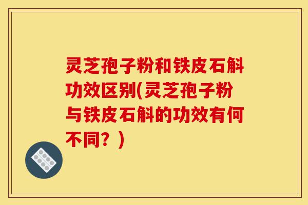 灵芝孢子粉和铁皮石斛功效区别(灵芝孢子粉与铁皮石斛的功效有何不同？)-第1张图片-灵芝之家