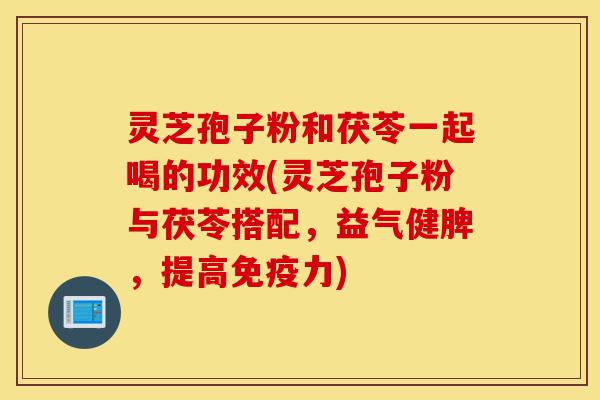 灵芝孢子粉和茯苓一起喝的功效(灵芝孢子粉与茯苓搭配,益气健脾,提高免疫力)-第1张图片-灵芝之家 灵芝孢子粉和茯苓一起喝的功效(灵芝孢子粉与茯苓搭配,益气健脾,提高免疫力)-第1张图片-灵芝之家