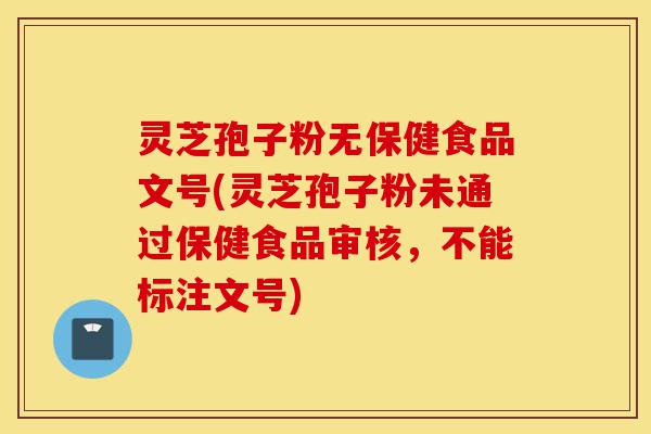 灵芝孢子粉无保健食品文号(灵芝孢子粉未通过保健食品审核，不能标注文号)-第1张图片-灵芝之家