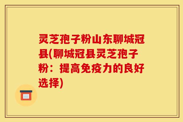 灵芝孢子粉山东聊城冠县(聊城冠县灵芝孢子粉：提高免疫力的良好选择)-第1张图片-灵芝之家